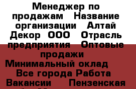 Менеджер по продажам › Название организации ­ Алтай-Декор, ООО › Отрасль предприятия ­ Оптовые продажи › Минимальный оклад ­ 1 - Все города Работа » Вакансии   . Пензенская обл.,Мокшанский р-н